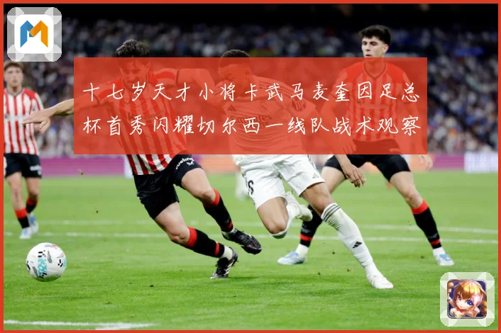 十七岁天才小将卡武马麦奎因足总杯首秀闪耀切尔西一线队战术观察