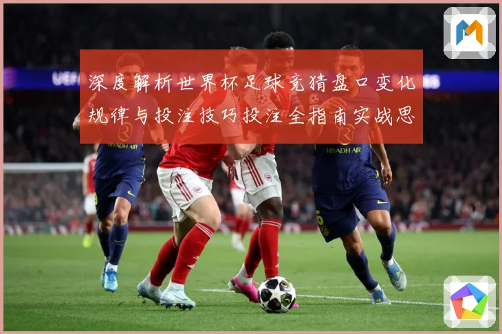 深度解析世界杯足球竞猜盘口变化规律与投注技巧投注全指南实战思路决胜秘诀