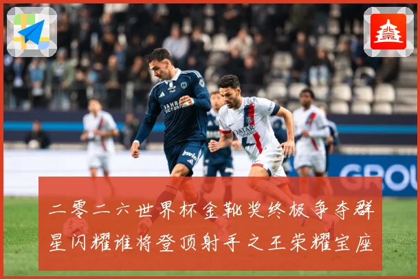 二零二六世界杯金靴奖终极争夺群星闪耀谁将登顶射手之王荣耀宝座战术观察