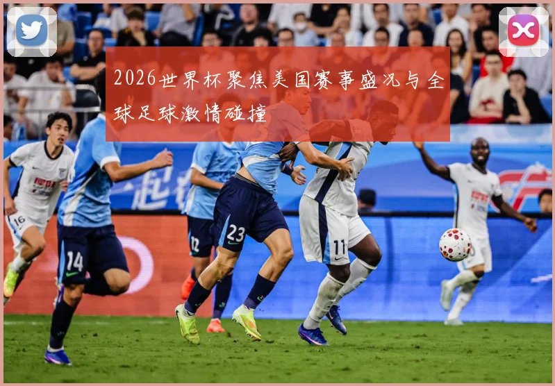 2026世界杯聚焦美国赛事盛况与全球足球激情碰撞