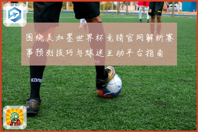 围绕美加墨世界杯竞猜官网解析赛事预测技巧与球迷互动平台指南