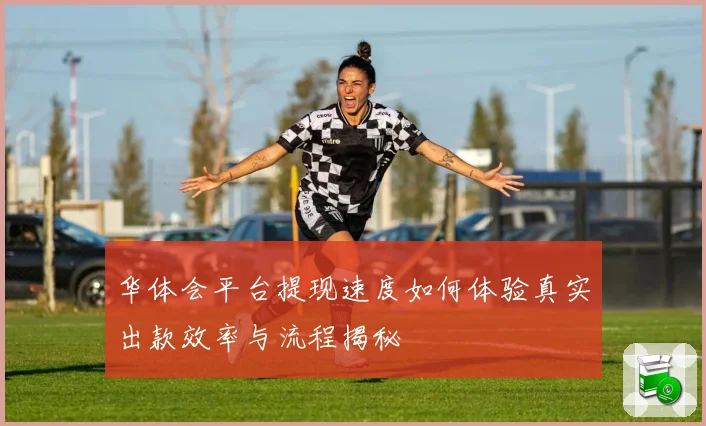 华体会平台提现速度如何体验真实出款效率与流程揭秘