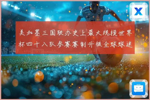 美加墨三国联办史上最大规模世界杯四十八队参赛赛制升级全球球迷热盼2026盛宴