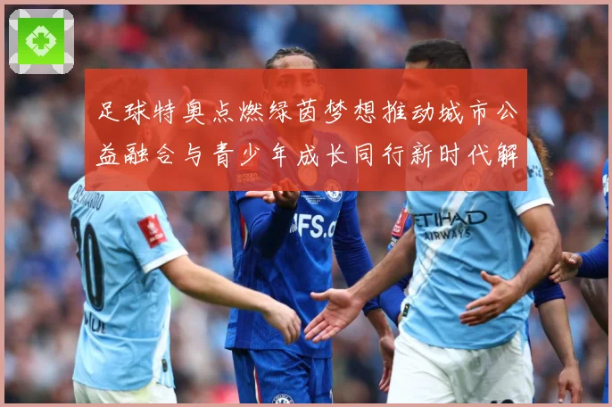 足球特奥点燃绿茵梦想推动城市公益融合与青少年成长同行新时代解析