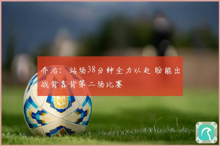 乔治：站场38分钟全力以赴 盼能出战背靠背第二场比赛