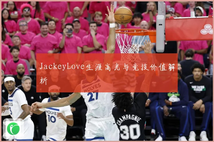JackeyLove生涯高光与竞技价值解析