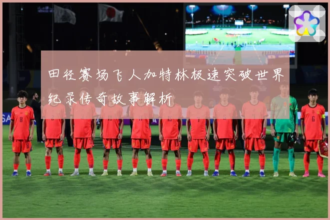 田径赛场飞人加特林极速突破世界纪录传奇故事解析