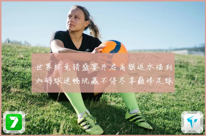 世界杯竞猜盛宴开启高额返水福利加码球迷畅玩赢不停尽享巅峰足球之夜