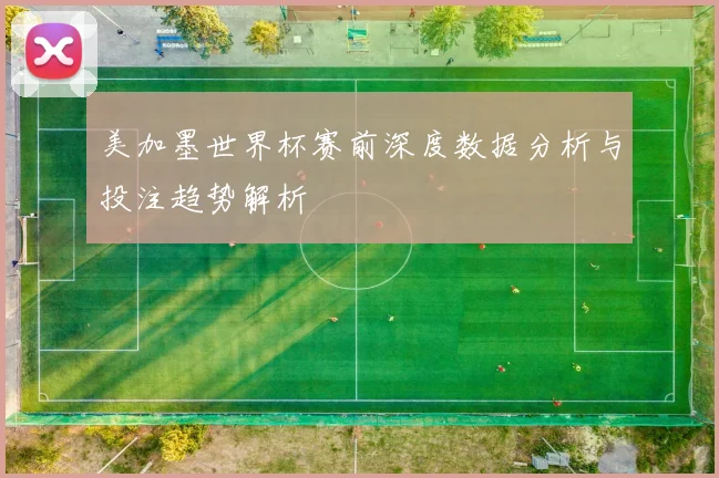 美加墨世界杯赛前深度数据分析与投注趋势解析