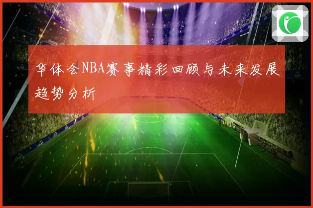 华体会NBA赛事精彩回顾与未来发展趋势分析