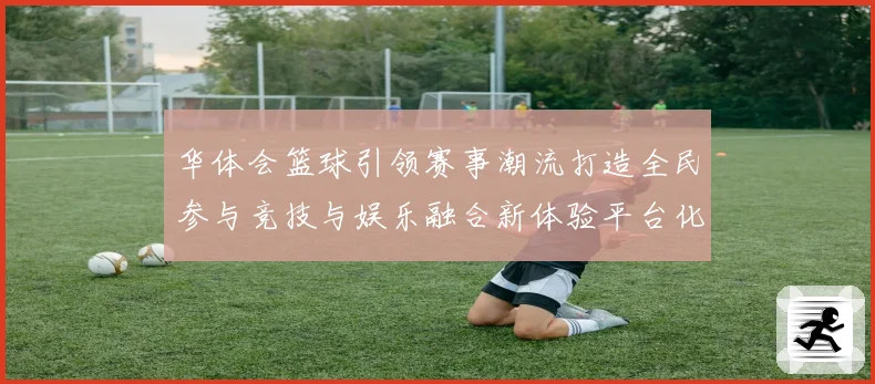华体会篮球引领赛事潮流打造全民参与竞技与娱乐融合新体验平台化