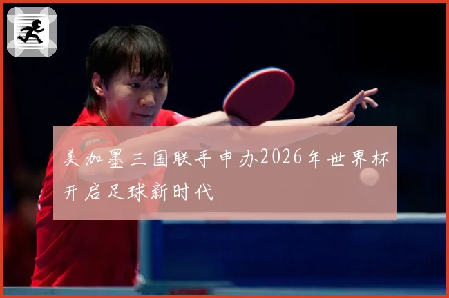 美加墨三国联手申办2026年世界杯开启足球新时代