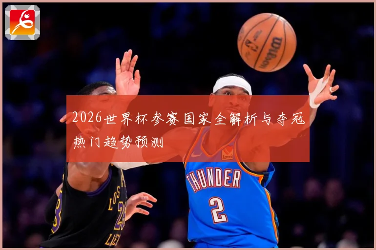 2026世界杯参赛国家全解析与夺冠热门趋势预测