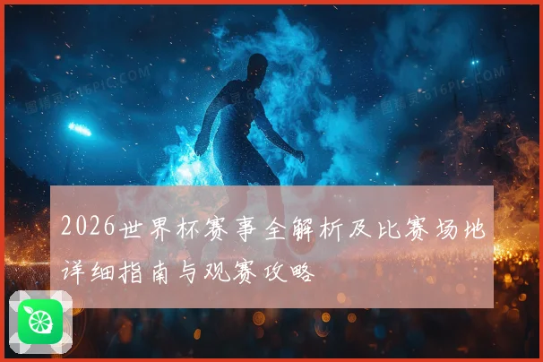 2026世界杯赛事全解析及比赛场地详细指南与观赛攻略