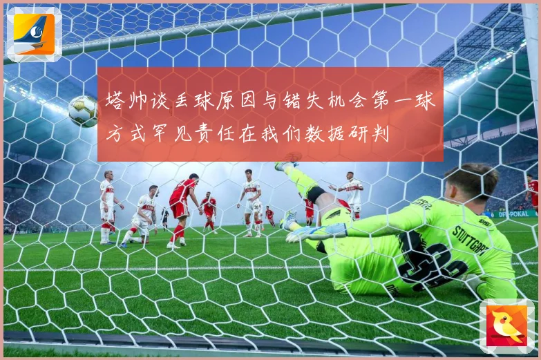 塔帅谈丢球原因与错失机会第一球方式罕见责任在我们数据研判