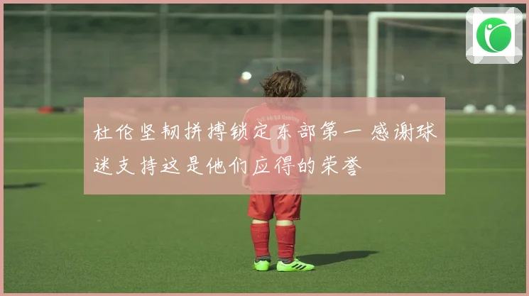 杜伦坚韧拼搏锁定东部第一 感谢球迷支持这是他们应得的荣誉