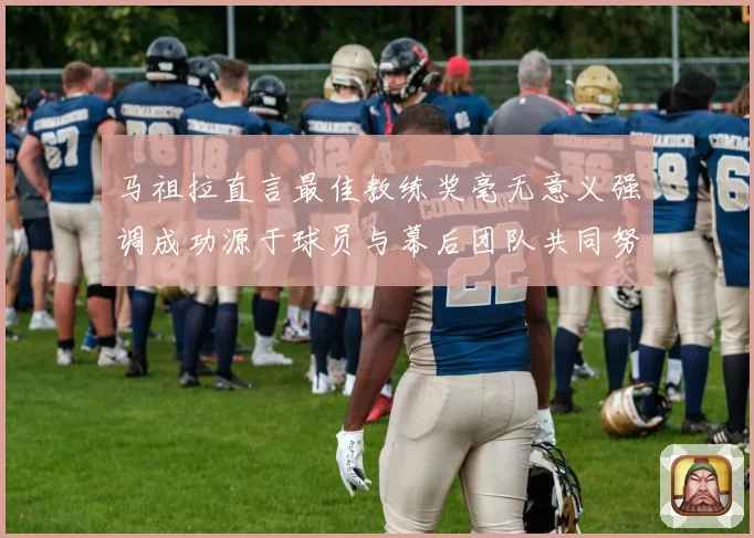 马祖拉直言最佳教练奖毫无意义强调成功源于球员与幕后团队共同努力