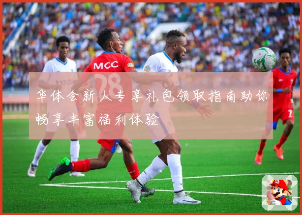 华体会新人专享礼包领取指南助你畅享丰富福利体验