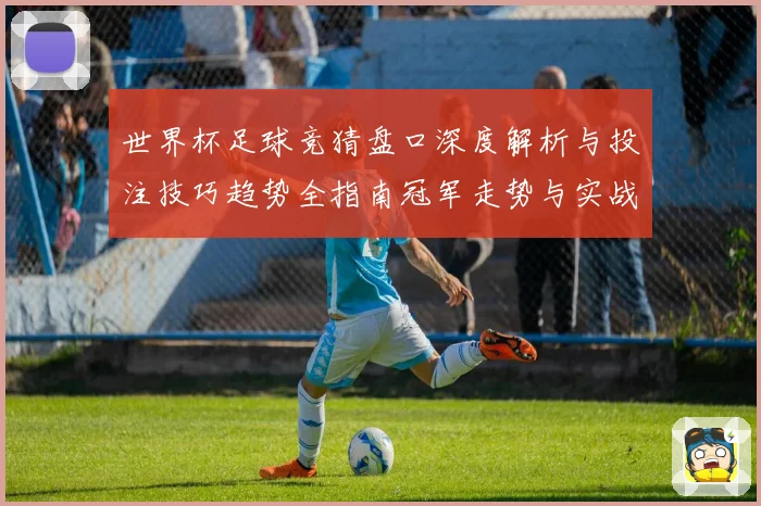 世界杯足球竞猜盘口深度解析与投注技巧趋势全指南冠军走势与实战策略