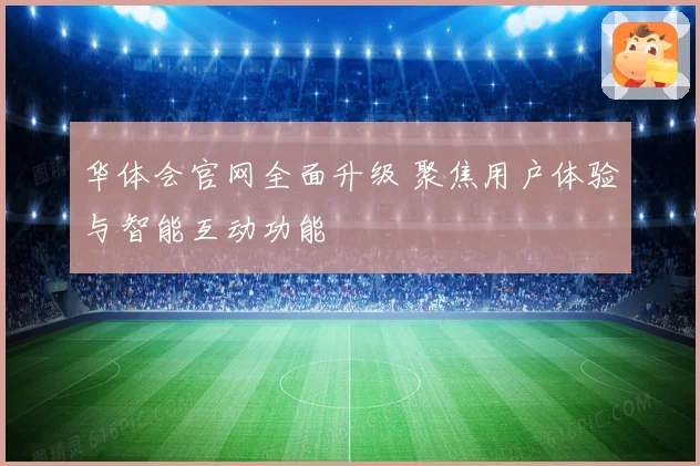 华体会官网全面升级 聚焦用户体验与智能互动功能