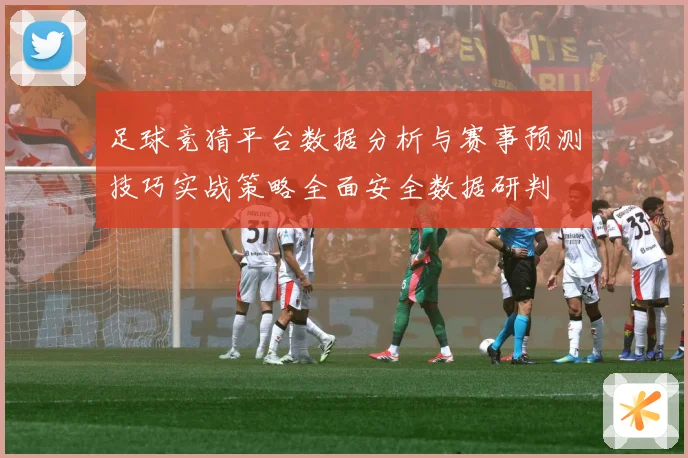 足球竞猜平台数据分析与赛事预测技巧实战策略全面安全数据研判
