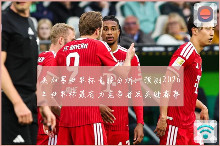 美加墨世界杯竞猜分析：预测2026年世界杯最有力竞争者及关键赛事走势