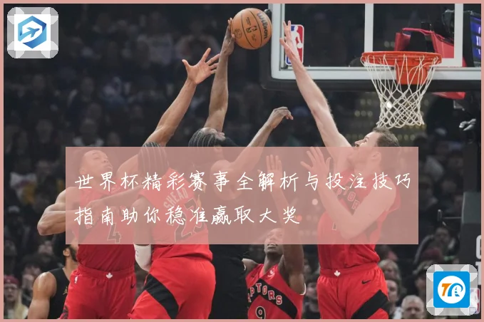 世界杯精彩赛事全解析与投注技巧指南助你稳准赢取大奖