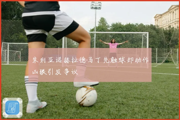 朱利亚诺赫拉德马丁先触球却动作凶狠引发争议