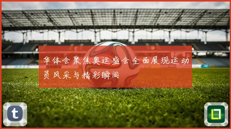 华体会聚焦奥运盛会全面展现运动员风采与精彩瞬间