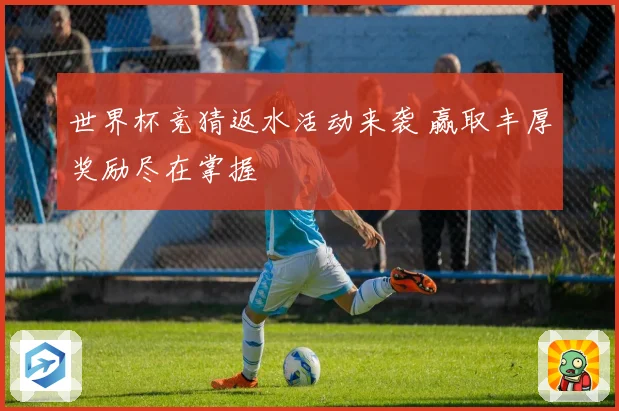 世界杯竞猜返水活动来袭 赢取丰厚奖励尽在掌握