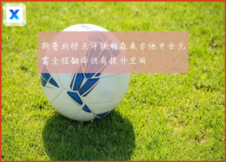 斯普利特点评杨瀚森表示他开会无需全程翻译仍有提升空间