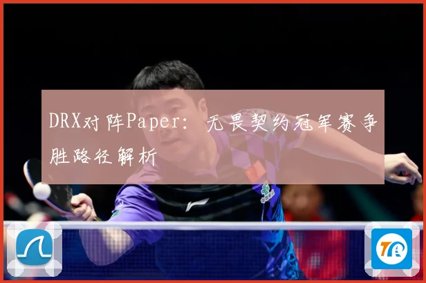 DRX对阵Paper：无畏契约冠军赛争胜路径解析
