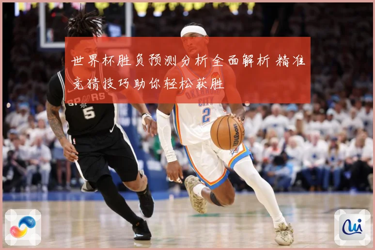 世界杯胜负预测分析全面解析 精准竞猜技巧助你轻松获胜