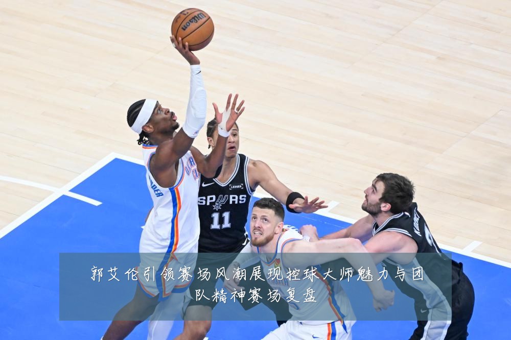 郭艾伦引领赛场风潮展现控球大师魅力与团队精神赛场复盘
