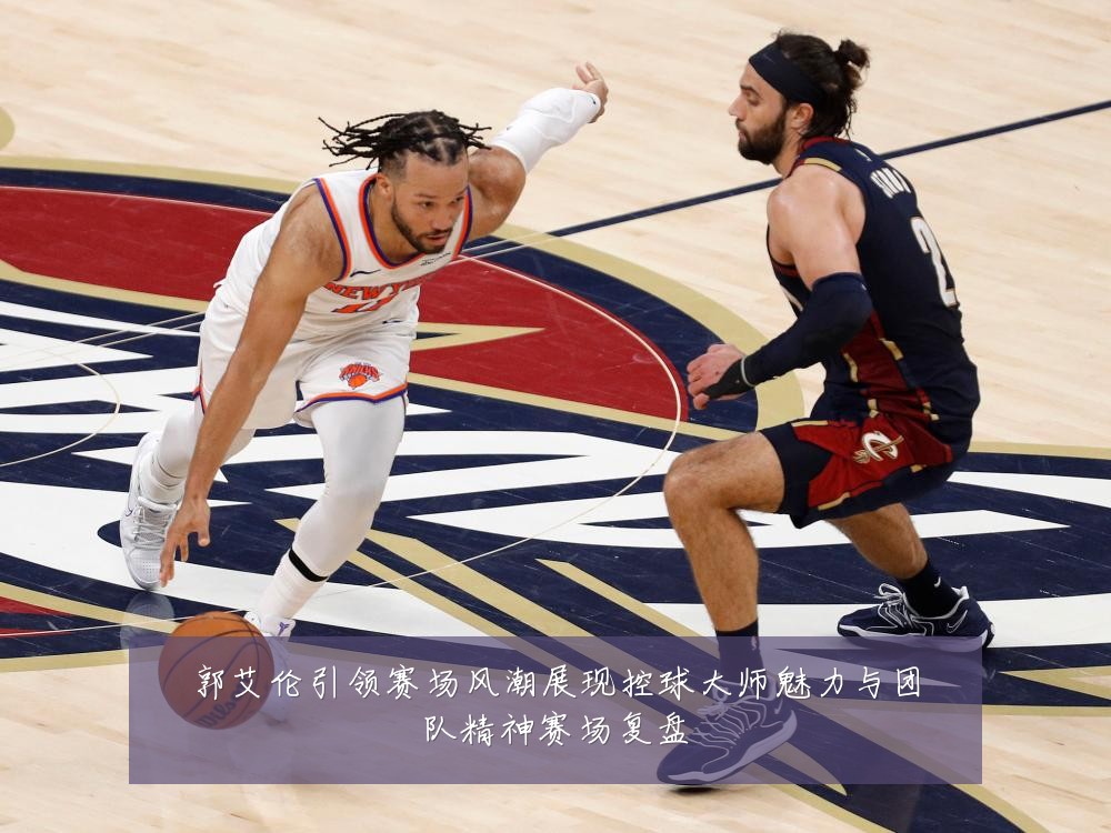 郭艾伦引领赛场风潮展现控球大师魅力与团队精神赛场复盘