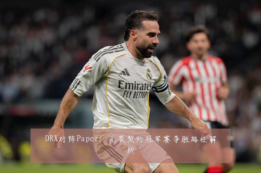 DRX对阵Paper:无畏契约冠军赛争胜路径解析