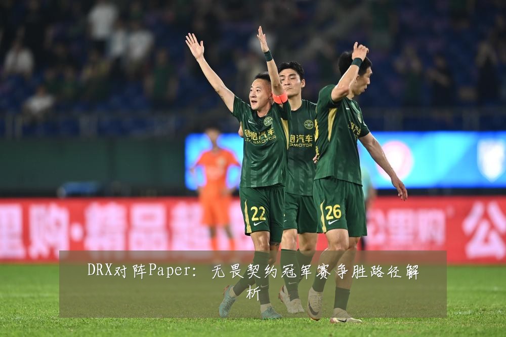 DRX对阵Paper:无畏契约冠军赛争胜路径解析
