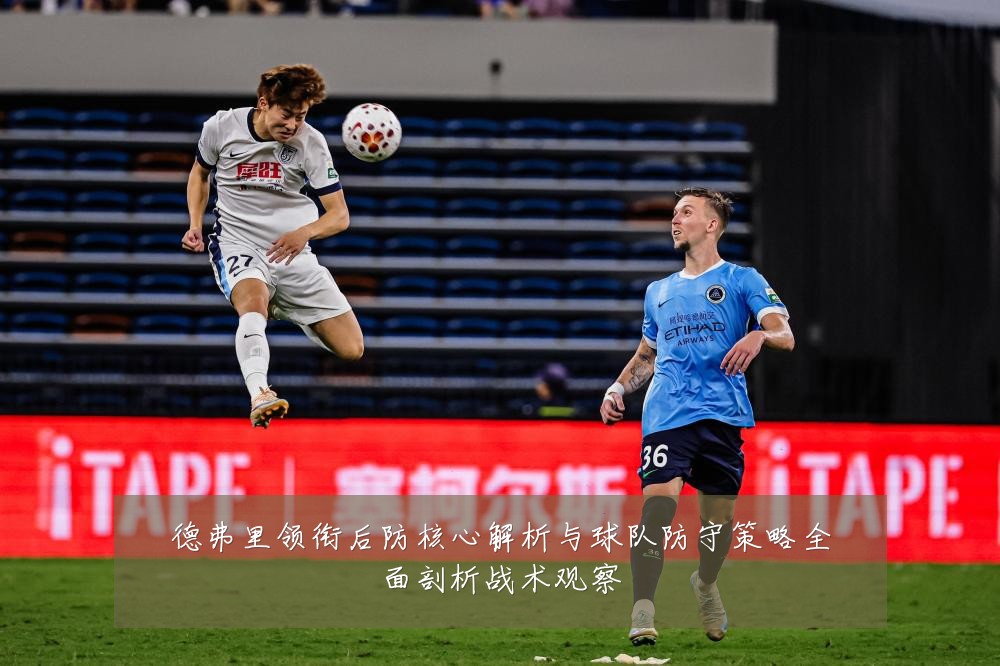 德弗里领衔后防核心解析与球队防守策略全面剖析战术观察