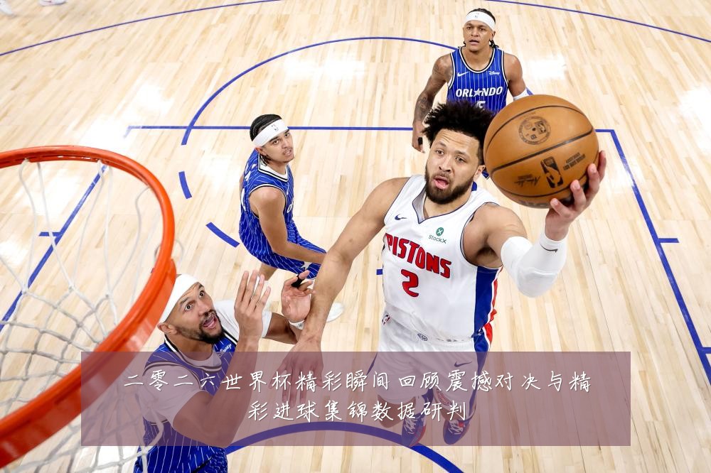 二零二六世界杯精彩瞬间回顾震撼对决与精彩进球集锦数据研判