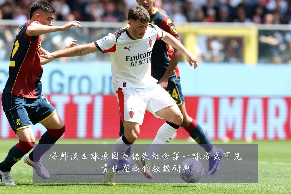 塔帅谈丢球原因与错失机会第一球方式罕见责任在我们数据研判
